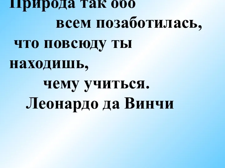 Природа так обо всем позаботилась, что повсюду ты находишь, чему учиться. Леонардо да Винчи