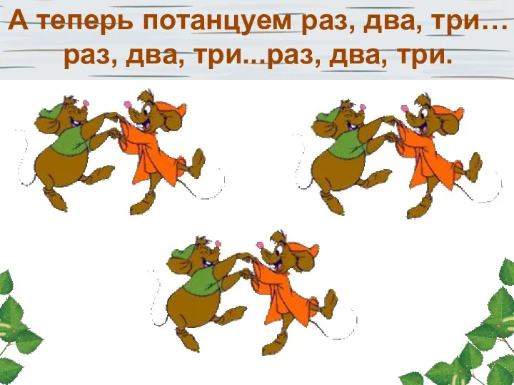 А теперь потанцуем раз, два, три… раз, два, три...раз, два, три.