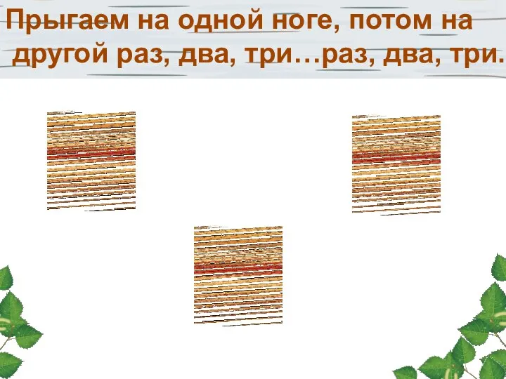 Прыгаем на одной ноге, потом на другой раз, два, три…раз, два, три.