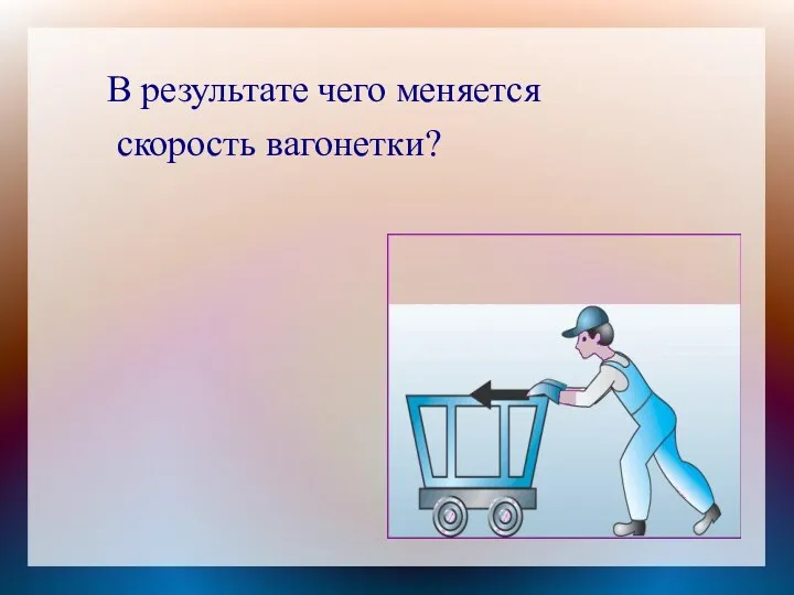 В результате чего меняется скорость вагонетки?