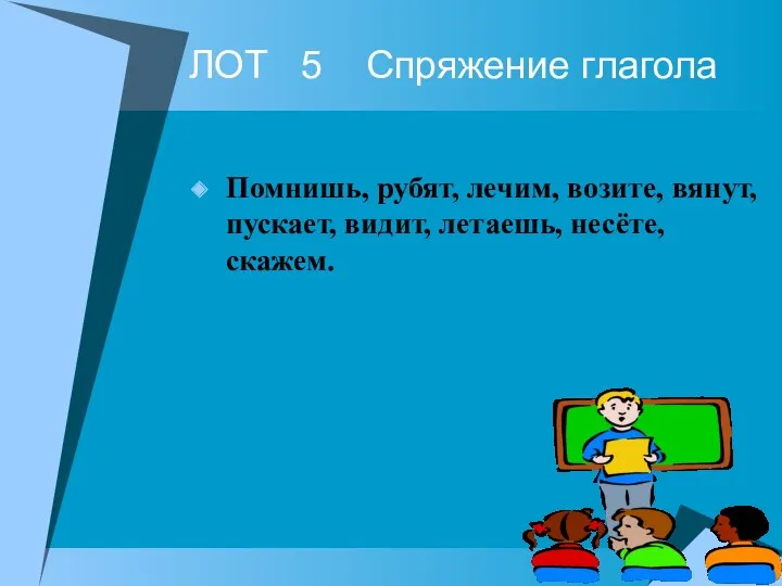 ЛОТ 5 Спряжение глагола Помнишь, рубят, лечим, возите, вянут, пускает, видит, летаешь, несёте, скажем.