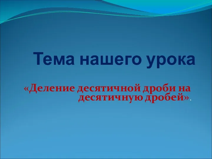 Тема нашего урока «Деление десятичной дроби на десятичную дробей».