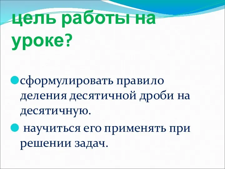 цель работы на уроке? сформулировать правило деления десятичной дроби на десятичную. научиться его