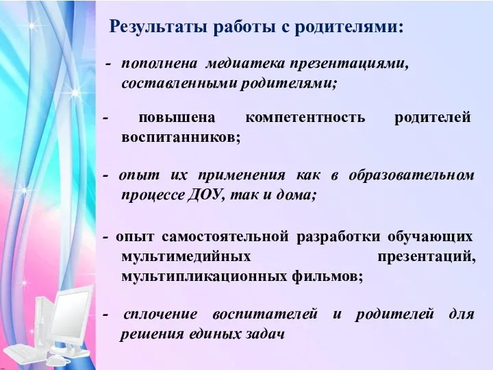 Результаты работы с родителями: пополнена медиатека презентациями, составленными родителями; - сплочение воспитателей и