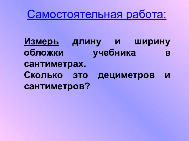 Самостоятельная работа: Измерь длину и ширину обложки учебника в сантиметрах. Сколько это дециметров и сантиметров?