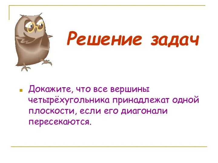 Решение задач Докажите, что все вершины четырёхугольника принадлежат одной плоскости, если его диагонали пересекаются.