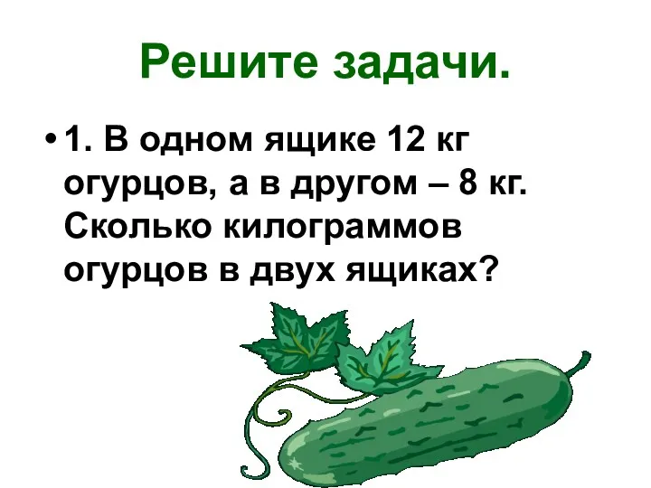 Решите задачи. 1. В одном ящике 12 кг огурцов, а