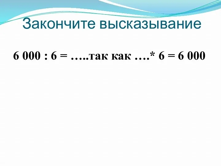 Закончите высказывание 6 000 : 6 = …..так как ….* 6 = 6 000