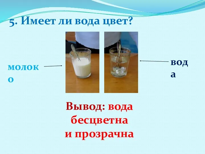 5. Имеет ли вода цвет? молоко вода Вывод: вода бесцветна и прозрачна