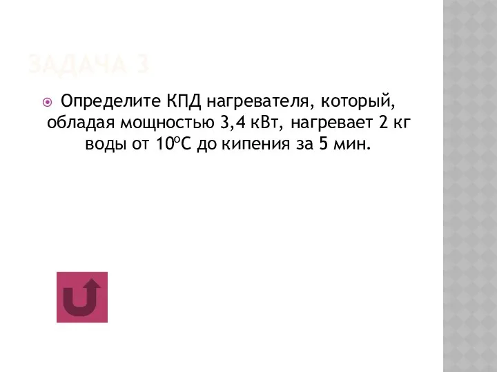 ЗАДАЧА 3 Определите КПД нагревателя, который, обладая мощностью 3,4 кВт, нагревает 2 кг