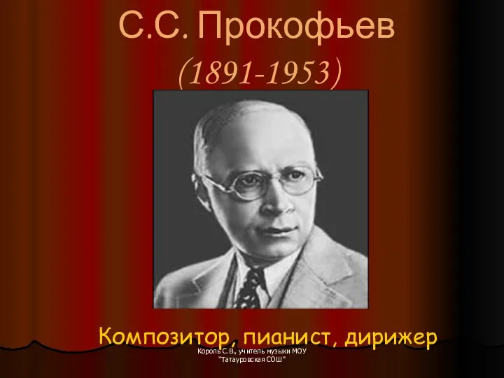 С.С. Прокофьев (1891-1953) Композитор, пианист, дирижер Король С.В., учитель музыки МОУ "Татауровская СОШ"