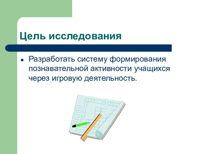 Цель исследования Разработать систему формирования познавательной активности учащихся через игровую деятельность.