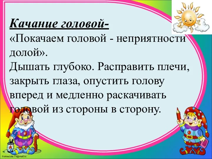 Качание головой- «Покачаем головой - неприятности долой». Дышать глубоко. Расправить плечи, закрыть глаза,