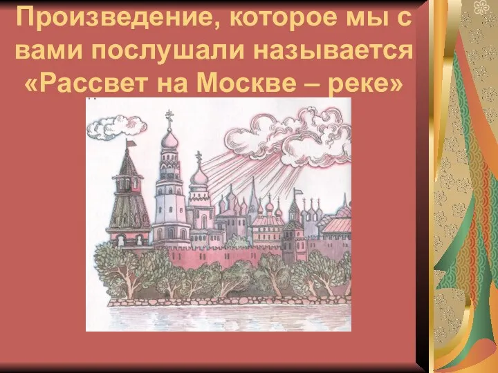 Произведение, которое мы с вами послушали называется «Рассвет на Москве – реке»