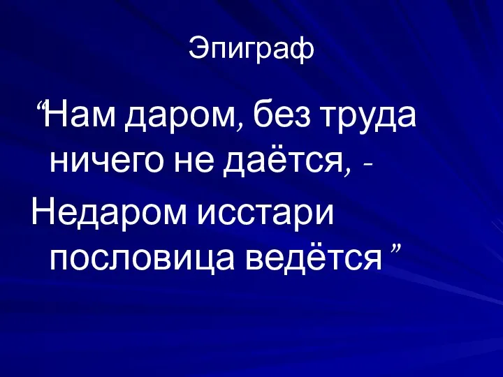 Эпиграф “Нам даром, без труда ничего не даётся, - Недаром исстари пословица ведётся”