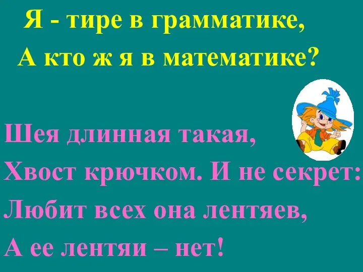 Я - тире в грамматике, А кто ж я в математике? Шея длинная