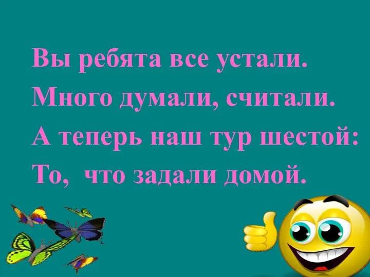 Вы ребята все устали. Много думали, считали. А теперь наш тур шестой: То, что задали домой.