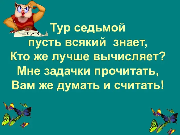 Тур седьмой пусть всякий знает, Кто же лучше вычисляет? Мне задачки прочитать, Вам