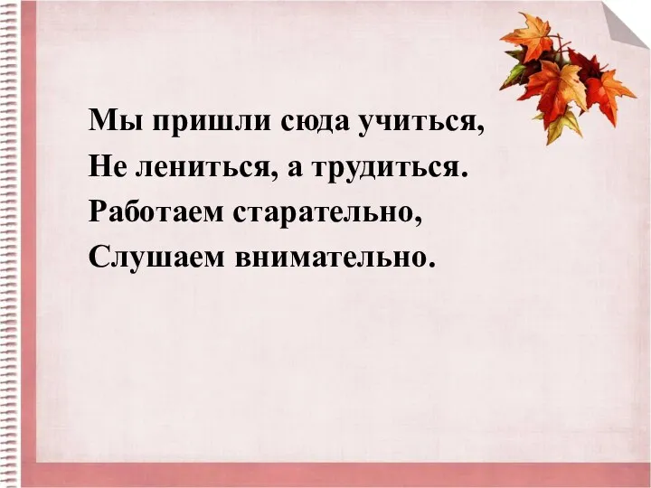 Мы пришли сюда учиться, Не лениться, а трудиться. Работаем старательно, Слушаем внимательно.