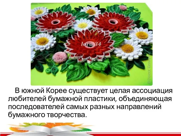 В южной Корее существует целая ассоциация любителей бумажной пластики, объединяющая последователей самых разных направлений бумажного творчества.