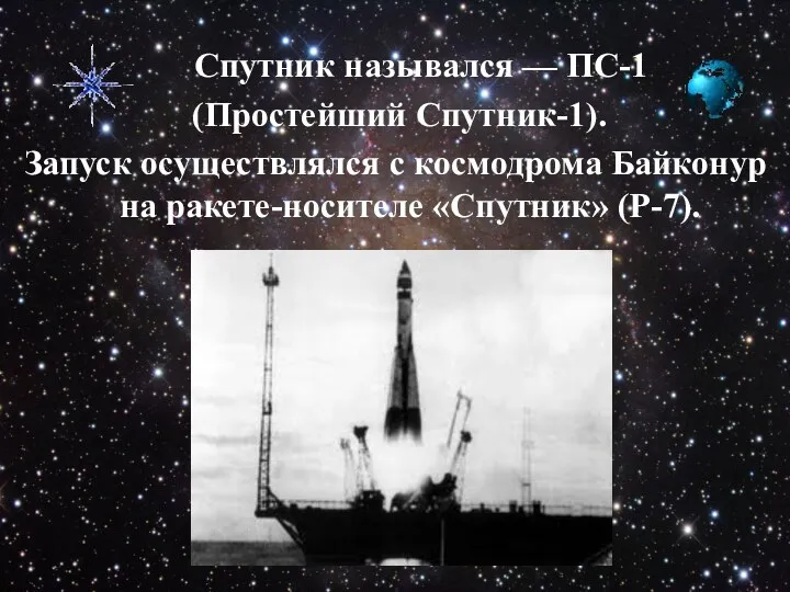 Спутник назывался — ПС-1 (Простейший Спутник-1). Запуск осуществлялся с космодрома Байконур на ракете-носителе «Спутник» (Р-7).