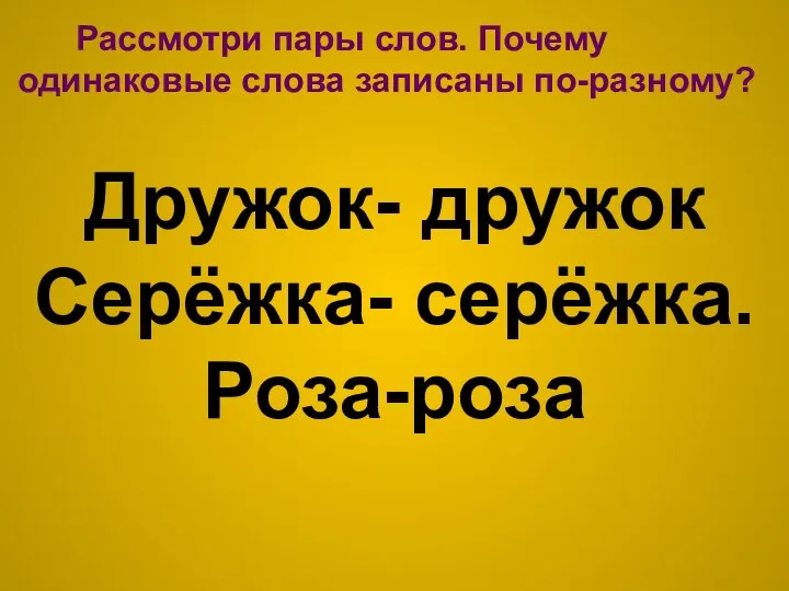 Дружок- дружок Серёжка- серёжка. Роза-роза Рассмотри пары слов. Почему одинаковые слова записаны по-разному?