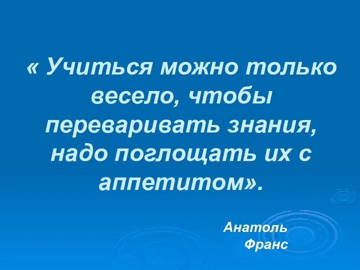 « Учиться можно только весело, чтобы переваривать знания, надо поглощать их с аппетитом». Анатоль Франс