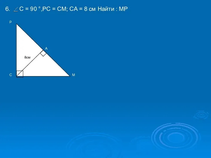 6. C = 90 ,PC = CM; CA = 8 см Найти : MP