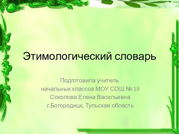 Этимологический словарь Подготовила учитель начальных классов МОУ СОШ № 19 Соколова Елена Васильевна г.Богородицк, Тульская область