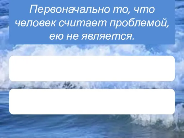 Первоначально то, что человек считает проблемой, ею не является.