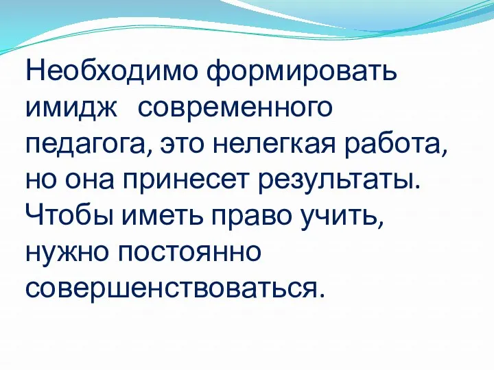 Необходимо формировать имидж современного педагога, это нелегкая работа, но она