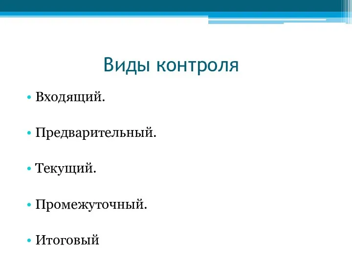 Виды контроля Входящий. Предварительный. Текущий. Промежуточный. Итоговый