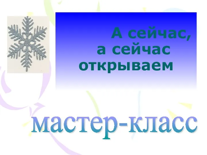 А сейчас, а сейчас открываем мастер-класс