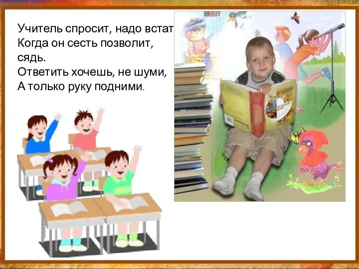 Учитель спросит, надо встать, Когда он сесть позволит, сядь. Ответить хочешь, не шуми,