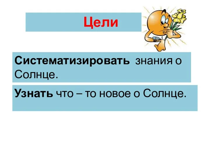 Цели Систематизировать знания о Солнце. Узнать что – то новое о Солнце.