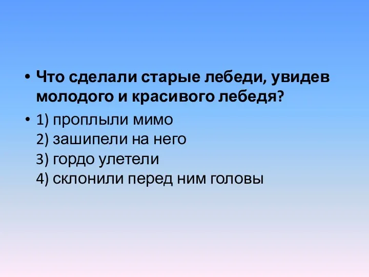 Что сделали старые лебеди, увидев молодого и красивого лебедя? 1) проплыли мимо 2)