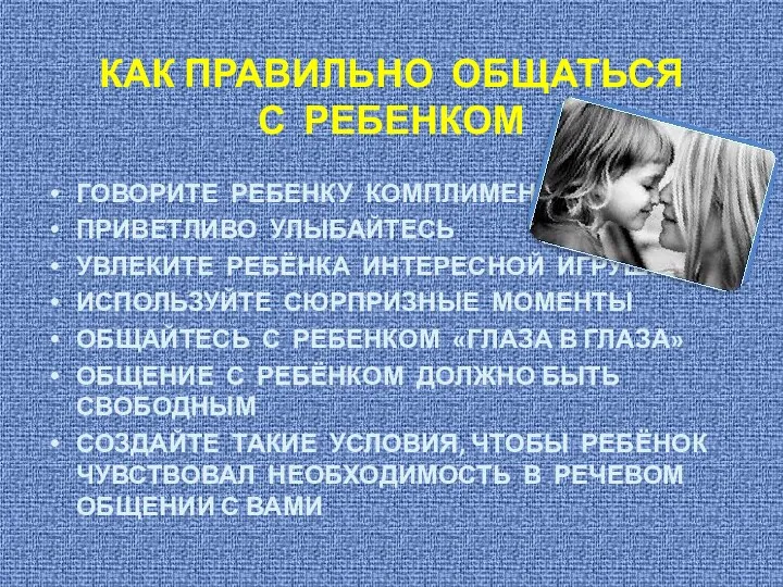 КАК ПРАВИЛЬНО ОБЩАТЬСЯ С РЕБЕНКОМ ГОВОРИТЕ РЕБЕНКУ КОМПЛИМЕНТЫ ПРИВЕТЛИВО УЛЫБАЙТЕСЬ УВЛЕКИТЕ РЕБЁНКА ИНТЕРЕСНОЙ