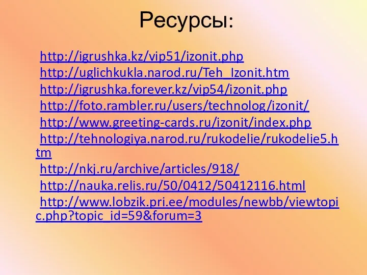 Ресурсы: http://igrushka.kz/vip51/izonit.php http://uglichkukla.narod.ru/Teh_Izonit.htm http://igrushka.forever.kz/vip54/izonit.php http://foto.rambler.ru/users/technolog/izonit/ http://www.greeting-cards.ru/izonit/index.php http://tehnologiya.narod.ru/rukodelie/rukodelie5.htm http://nkj.ru/archive/articles/918/ http://nauka.relis.ru/50/0412/50412116.html http://www.lobzik.pri.ee/modules/newbb/viewtopic.php?topic_id=59&forum=3