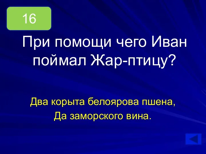 При помощи чего Иван поймал Жар-птицу? Два корыта белоярова пшена, Да заморского вина. 16