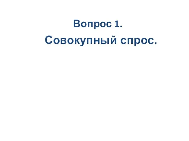 Вопрос 1. Совокупный спрос.