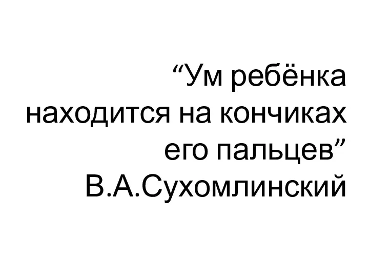 “Ум ребёнка находится на кончиках его пальцев” В.А.Сухомлинский