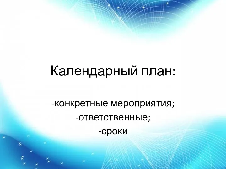 Календарный план: -конкретные мероприятия; -ответственные; -сроки