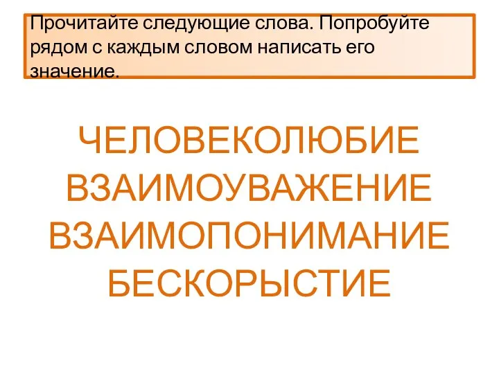 Прочитайте следующие слова. Попробуйте рядом с каждым словом написать его значение. ЧЕЛОВЕКОЛЮБИЕ ВЗАИМОУВАЖЕНИЕ ВЗАИМОПОНИМАНИЕ БЕСКОРЫСТИЕ