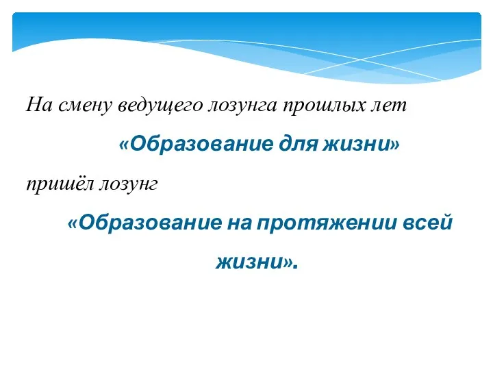 На смену ведущего лозунга прошлых лет «Образование для жизни» пришёл лозунг «Образование на протяжении всей жизни».