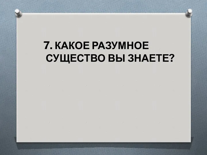 7. КАКОЕ РАЗУМНОЕ СУЩЕСТВО ВЫ ЗНАЕТЕ?