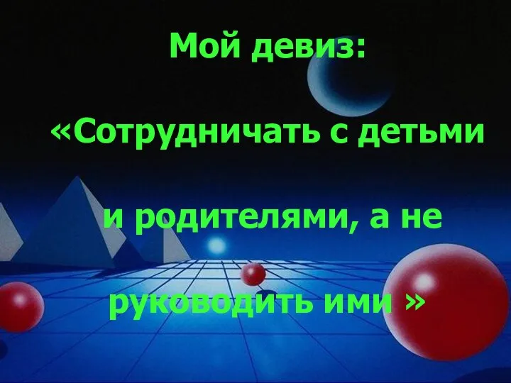 Мой девиз: «Сотрудничать с детьми и родителями, а не руководить ими »