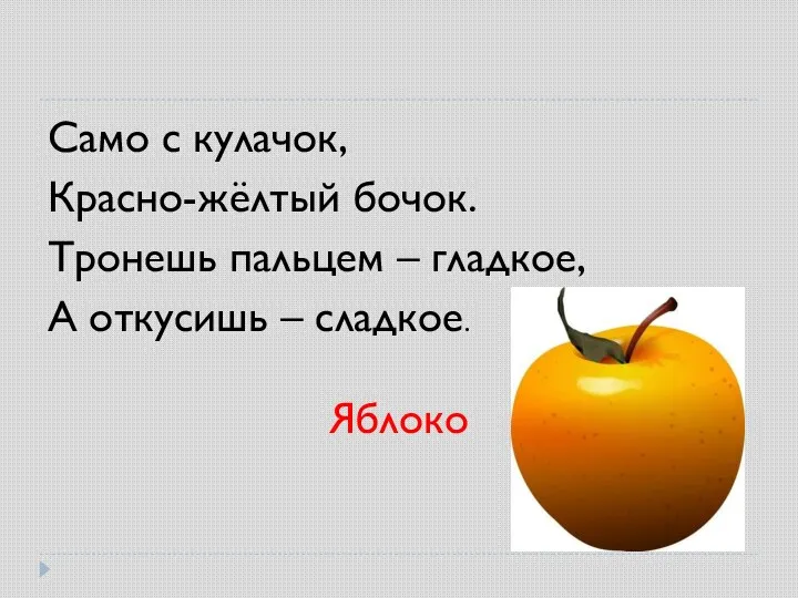 Само с кулачок, Красно-жёлтый бочок. Тронешь пальцем – гладкое, А откусишь – сладкое. Яблоко