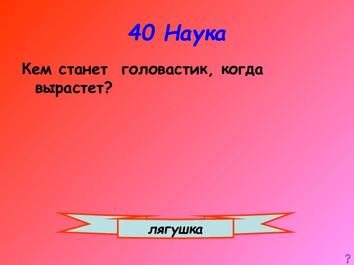 40 Наука Кем станет головастик, когда вырастет? лягушка