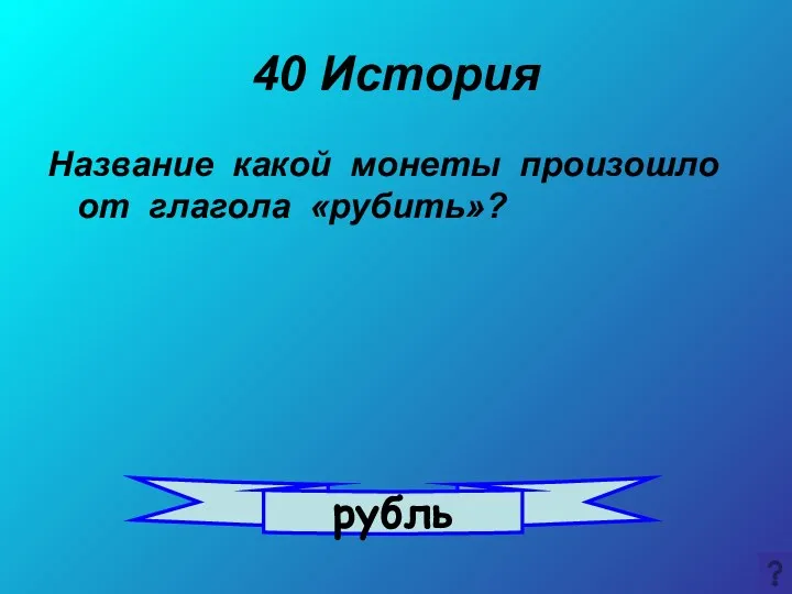 40 История Название какой монеты произошло от глагола «рубить»? рубль