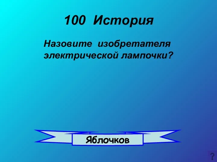 100 История Назовите изобретателя электрической лампочки? Яблочков